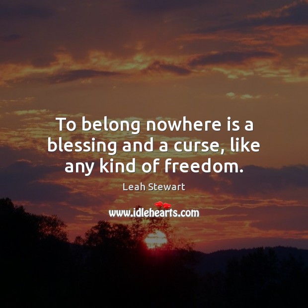 To belong nowhere is a blessing and a curse, like any kind of freedom. Image