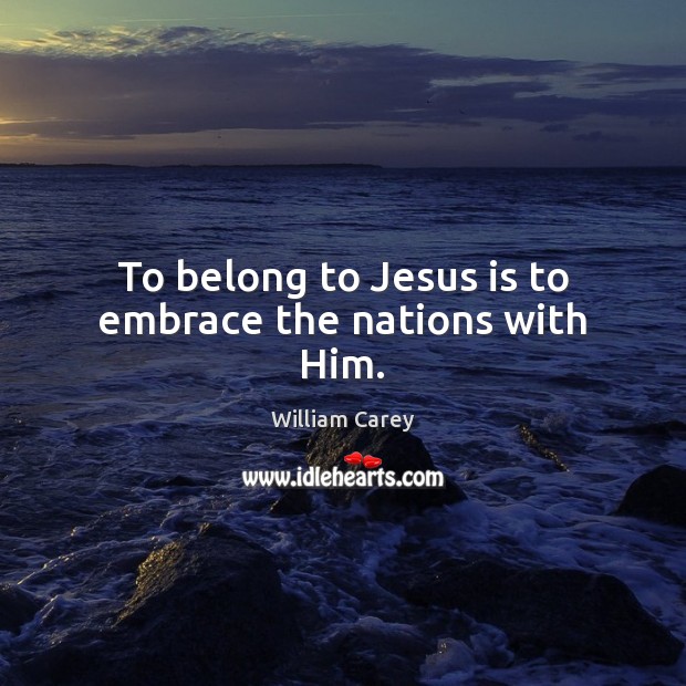 To belong to Jesus is to embrace the nations with Him. William Carey Picture Quote