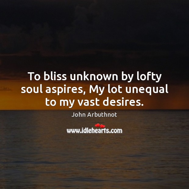 To bliss unknown by lofty soul aspires, My lot unequal to my vast desires. John Arbuthnot Picture Quote