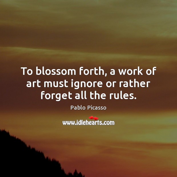 To blossom forth, a work of art must ignore or rather forget all the rules. Pablo Picasso Picture Quote