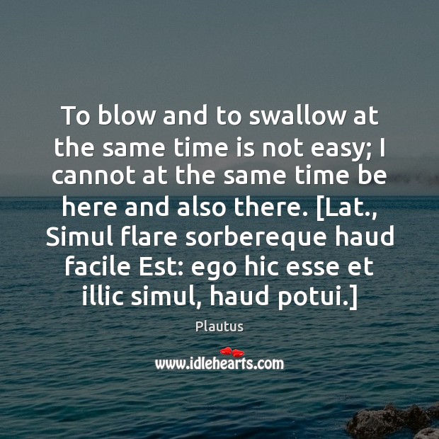 To blow and to swallow at the same time is not easy; Plautus Picture Quote