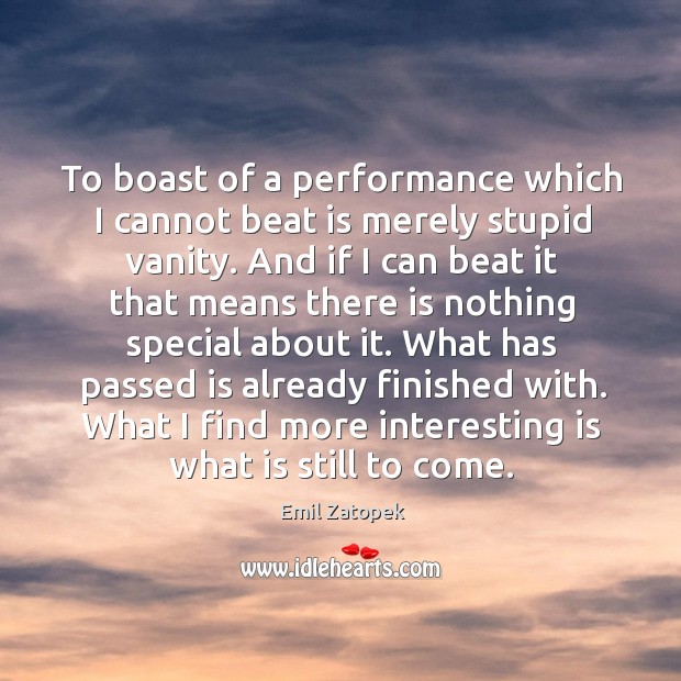 To boast of a performance which I cannot beat is merely stupid vanity. Emil Zatopek Picture Quote