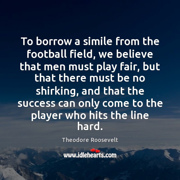 To borrow a simile from the football field, we believe that men Theodore Roosevelt Picture Quote