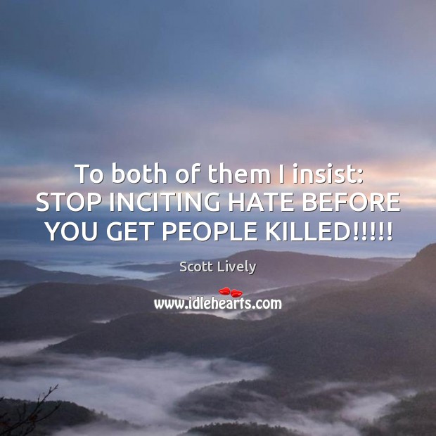 To both of them I insist: STOP INCITING HATE BEFORE YOU GET PEOPLE KILLED!!!!! Scott Lively Picture Quote