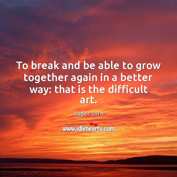 To break and be able to grow together again in a better way: that is the difficult art. Asger Jorn Picture Quote