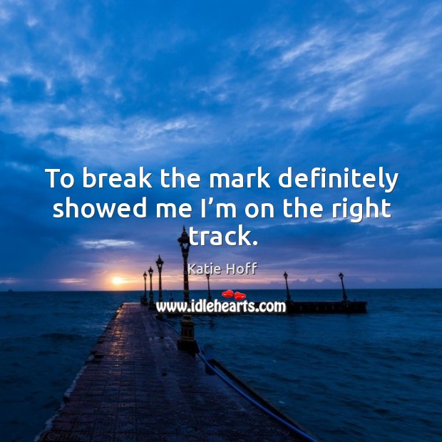 To break the mark definitely showed me I’m on the right track. Katie Hoff Picture Quote