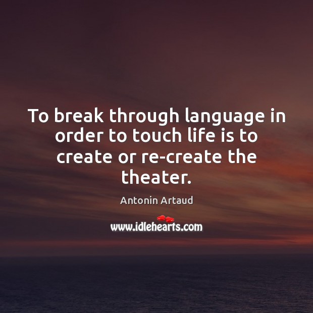 To break through language in order to touch life is to create or re-create the theater. Antonin Artaud Picture Quote