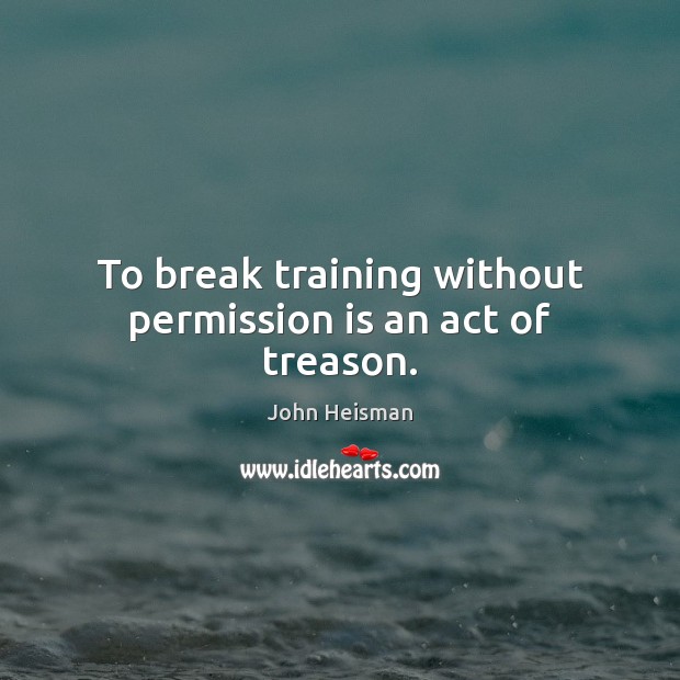 To break training without permission is an act of treason. John Heisman Picture Quote
