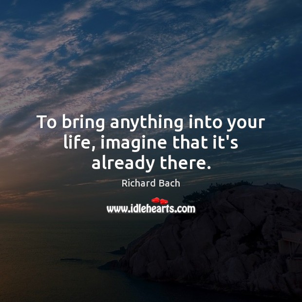 To bring anything into your life, imagine that it’s already there. Richard Bach Picture Quote