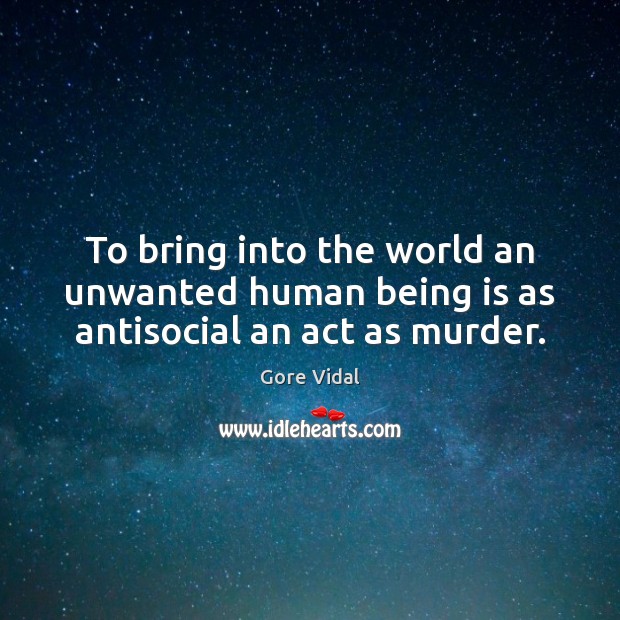To bring into the world an unwanted human being is as antisocial an act as murder. Image