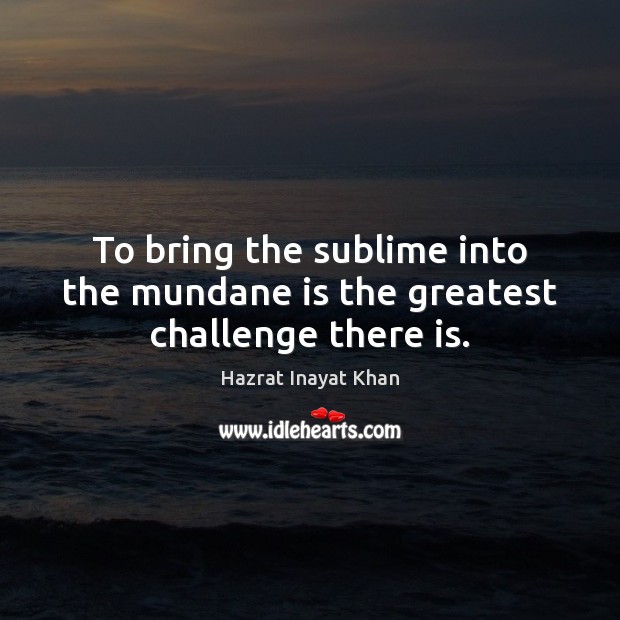 To bring the sublime into the mundane is the greatest challenge there is. Hazrat Inayat Khan Picture Quote