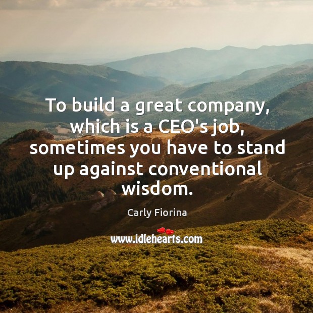 To build a great company, which is a CEO’s job, sometimes you Carly Fiorina Picture Quote