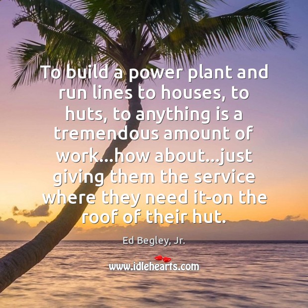 To build a power plant and run lines to houses, to huts, Image
