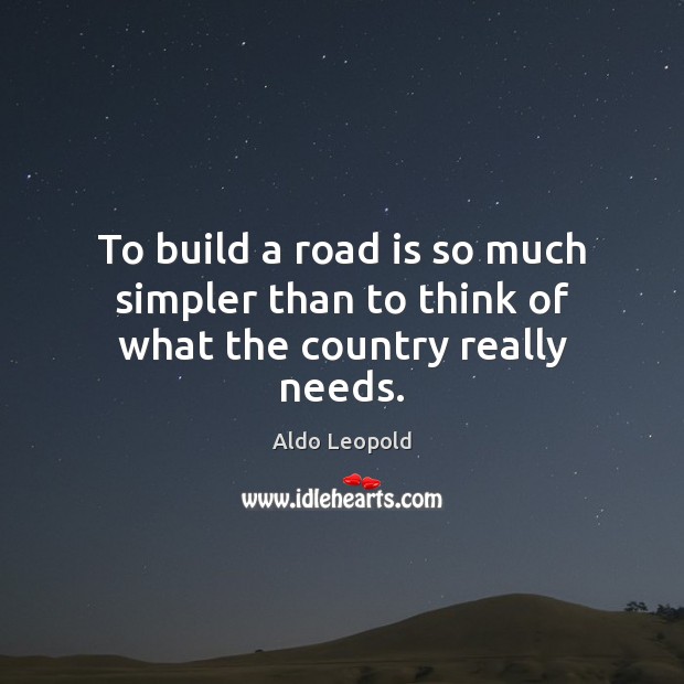 To build a road is so much simpler than to think of what the country really needs. Aldo Leopold Picture Quote