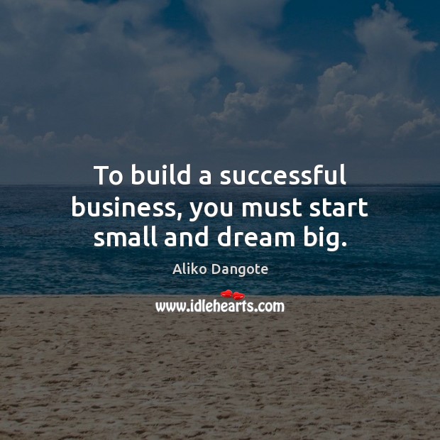 To build a successful business, you must start small and dream big. Aliko Dangote Picture Quote