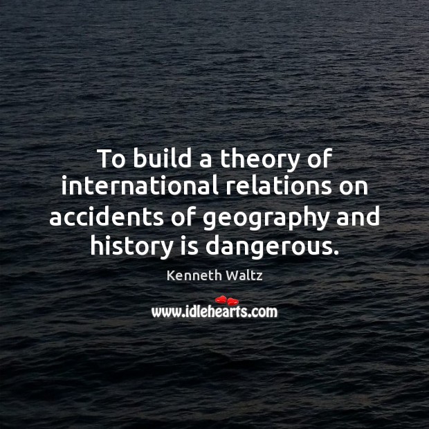 To build a theory of international relations on accidents of geography and Kenneth Waltz Picture Quote