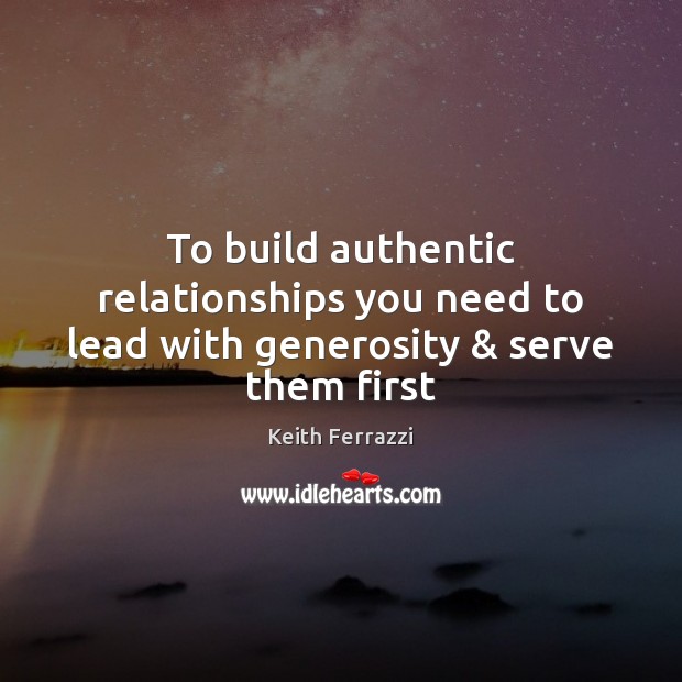 To build authentic relationships you need to lead with generosity & serve them first Keith Ferrazzi Picture Quote
