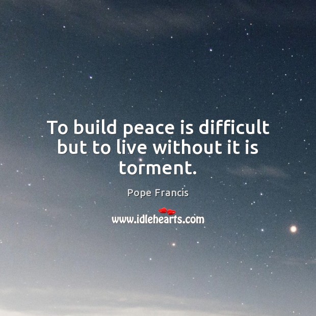 To build peace is difficult but to live without it is torment. Peace Quotes Image