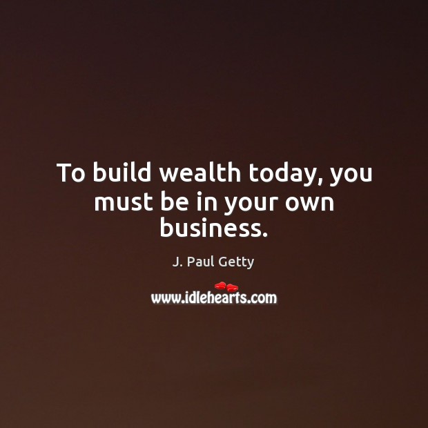 To build wealth today, you must be in your own business. J. Paul Getty Picture Quote
