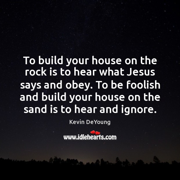 To build your house on the rock is to hear what Jesus Kevin DeYoung Picture Quote