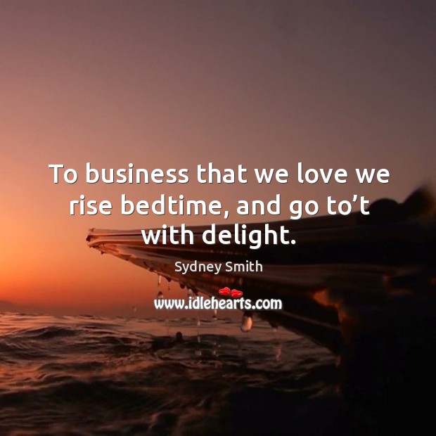 To business that we love we rise bedtime, and go to’t with delight. Sydney Smith Picture Quote