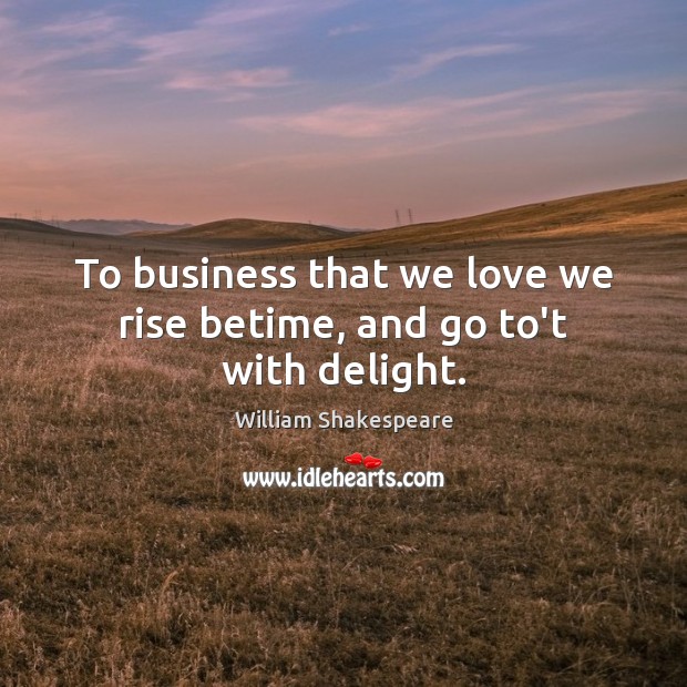 To business that we love we rise betime, and go to’t with delight. William Shakespeare Picture Quote