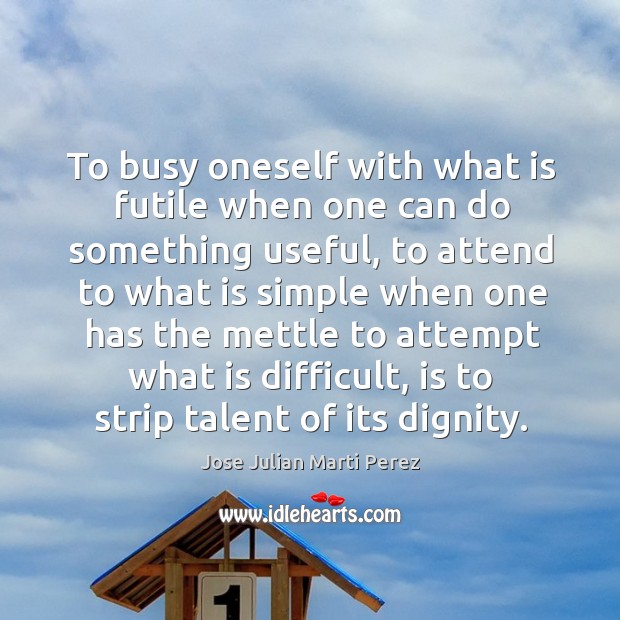 To busy oneself with what is futile when one can do something useful Jose Julian Marti Perez Picture Quote