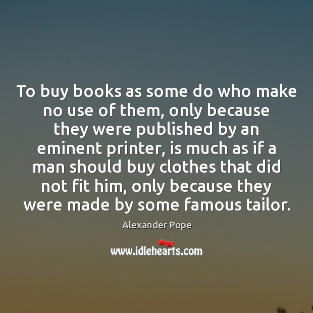 To buy books as some do who make no use of them, Alexander Pope Picture Quote