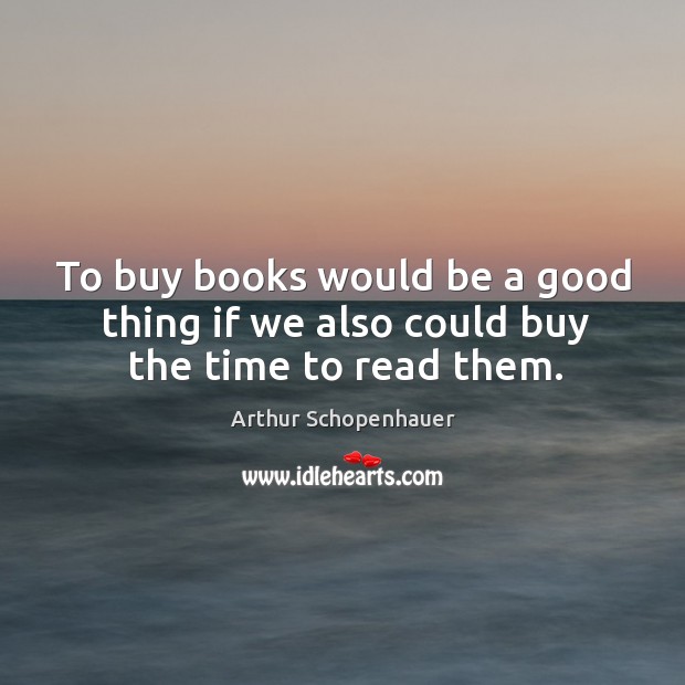 To buy books would be a good thing if we also could buy the time to read them. Image