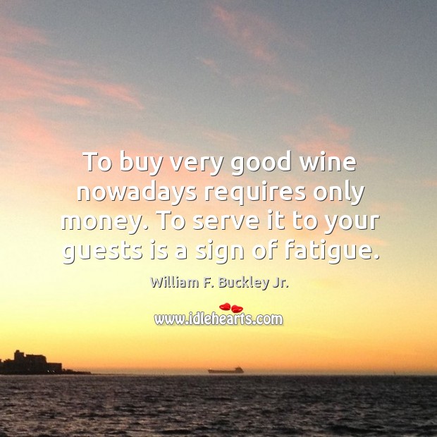To buy very good wine nowadays requires only money. To serve it to your guests is a sign of fatigue. William F. Buckley Jr. Picture Quote