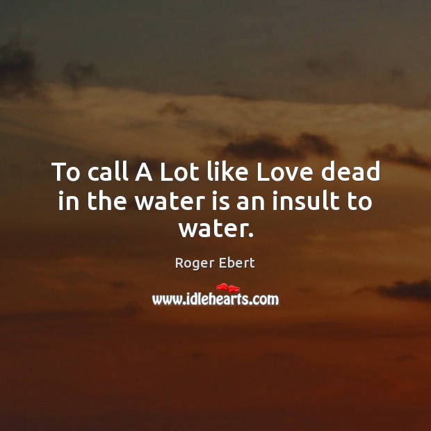To call A Lot like Love dead in the water is an insult to water. Roger Ebert Picture Quote