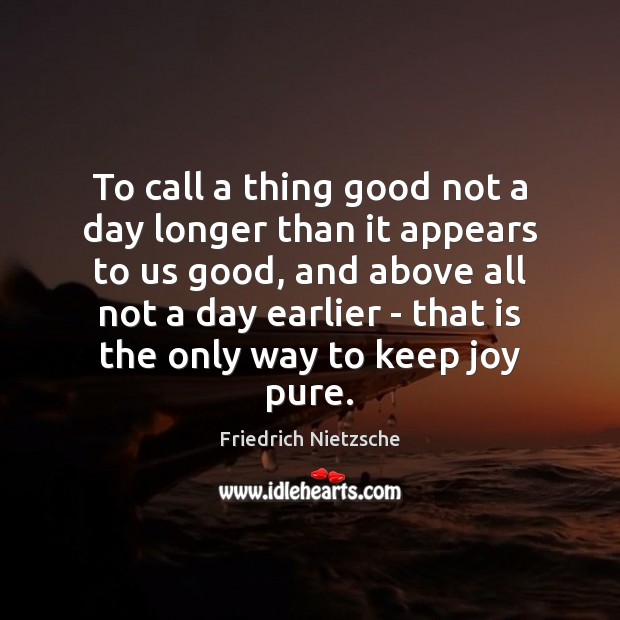 To call a thing good not a day longer than it appears Image