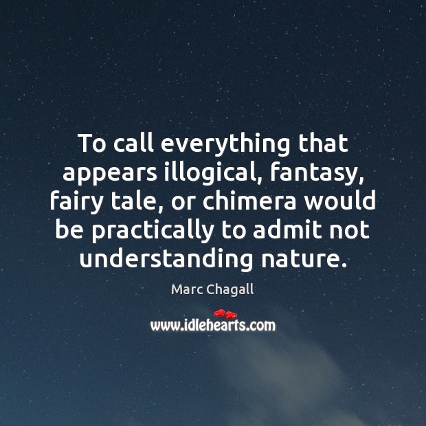 To call everything that appears illogical, fantasy, fairy tale, or chimera would Marc Chagall Picture Quote