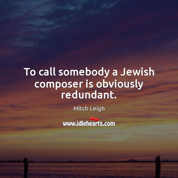 To call somebody a Jewish composer is obviously redundant. Mitch Leigh Picture Quote
