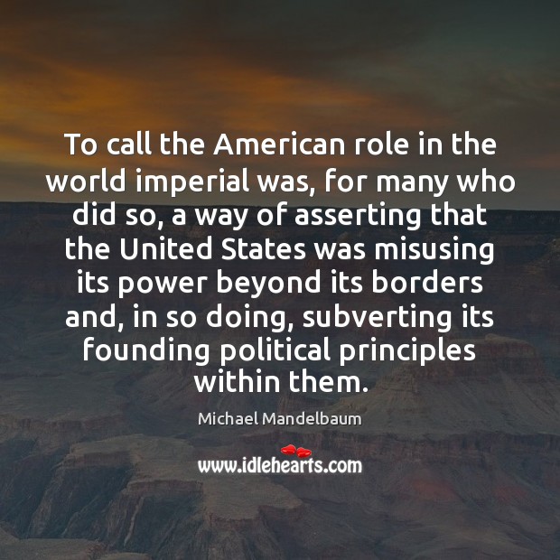 To call the American role in the world imperial was, for many Michael Mandelbaum Picture Quote
