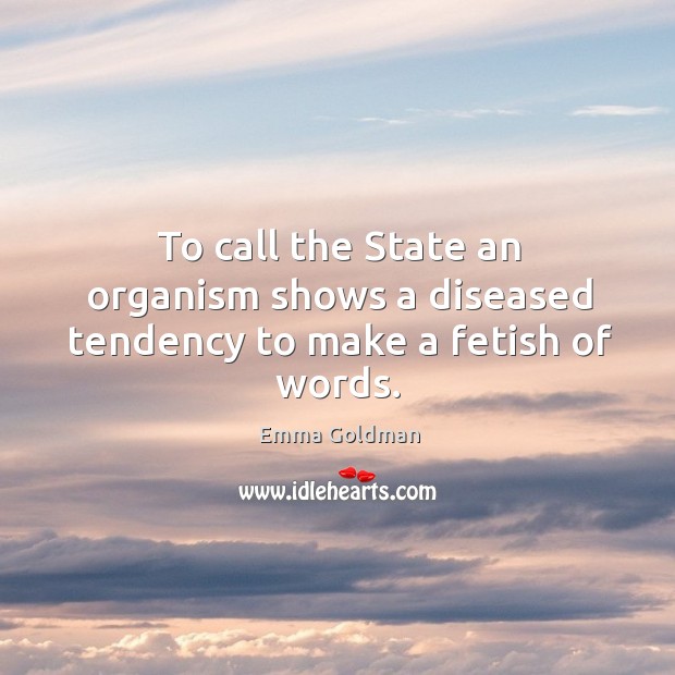 To call the State an organism shows a diseased tendency to make a fetish of words. Emma Goldman Picture Quote