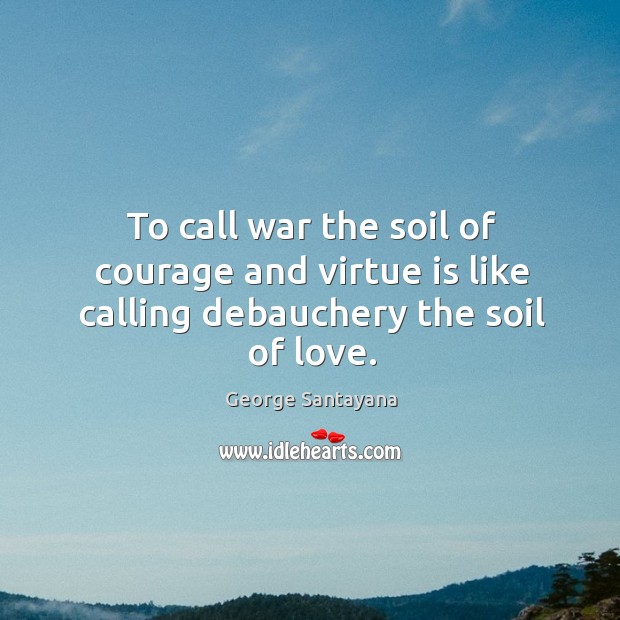 To call war the soil of courage and virtue is like calling debauchery the soil of love. George Santayana Picture Quote