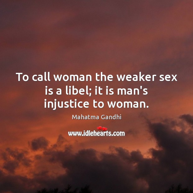 To call woman the weaker sex is a libel; it is man’s injustice to woman. Mahatma Gandhi Picture Quote