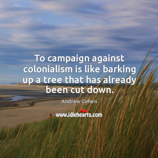 To campaign against colonialism is like barking up a tree that has already been cut down. Image