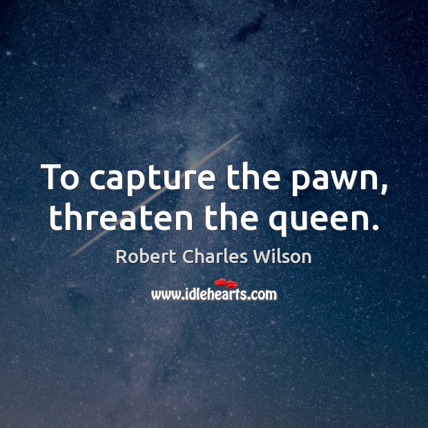 To capture the pawn, threaten the queen. Robert Charles Wilson Picture Quote