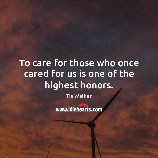 To care for those who once cared for us is one of the highest honors. Tia Walker Picture Quote