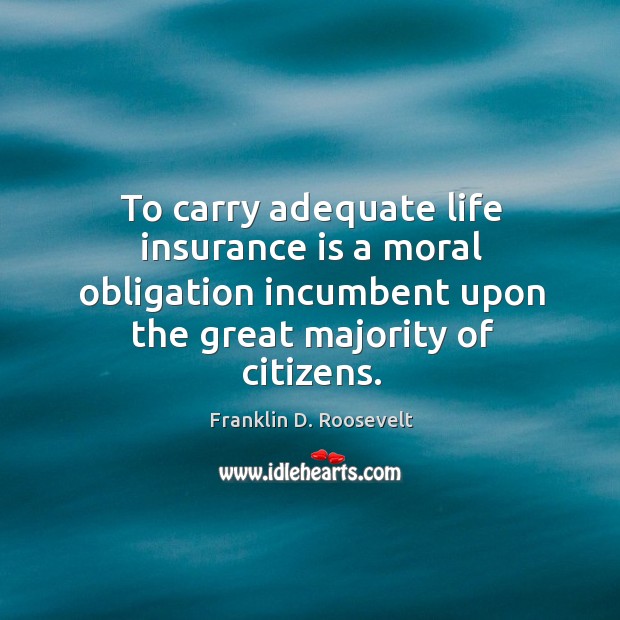 To carry adequate life insurance is a moral obligation incumbent upon the Franklin D. Roosevelt Picture Quote