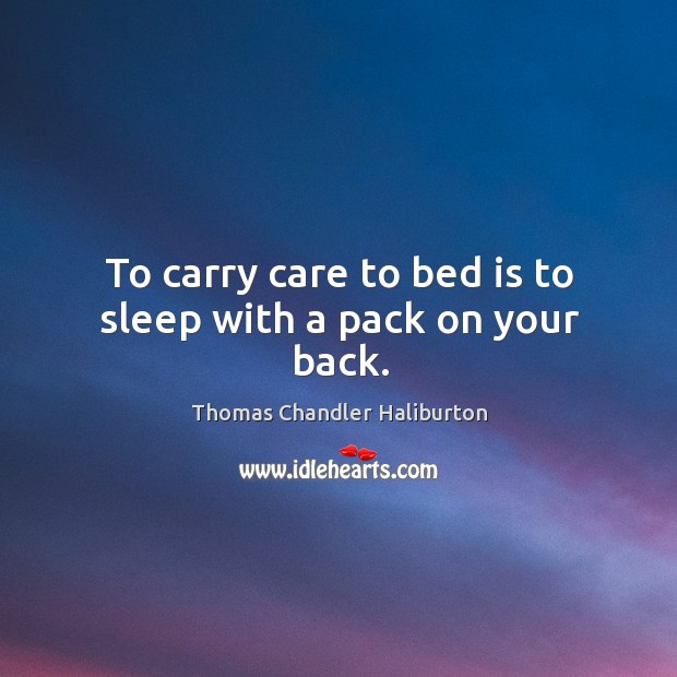 To carry care to bed is to sleep with a pack on your back. Thomas Chandler Haliburton Picture Quote