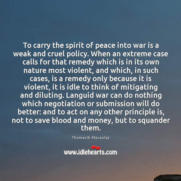 To carry the spirit of peace into war is a weak and Thomas B. Macaulay Picture Quote
