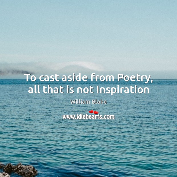 To cast aside from Poetry, all that is not Inspiration William Blake Picture Quote