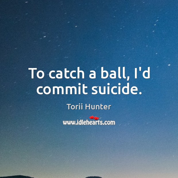 To catch a ball, I’d commit suicide. Torii Hunter Picture Quote