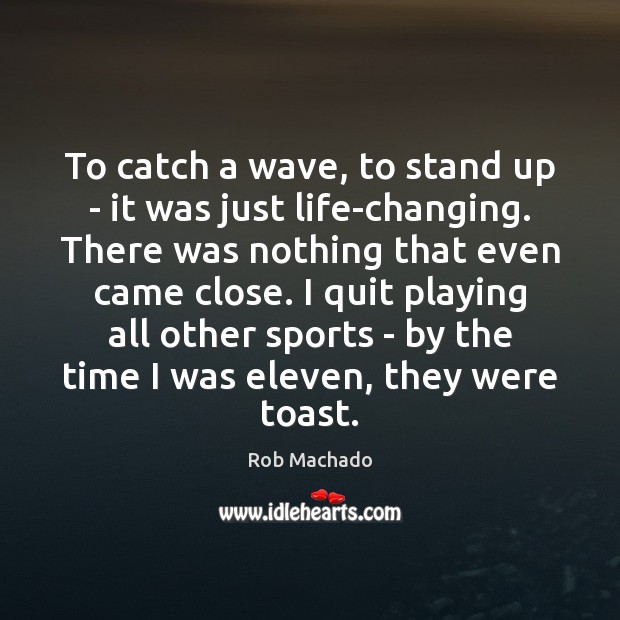 To catch a wave, to stand up – it was just life-changing. Rob Machado Picture Quote