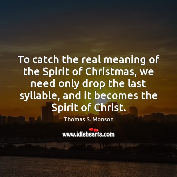 To catch the real meaning of the Spirit of Christmas, we need Thomas S. Monson Picture Quote