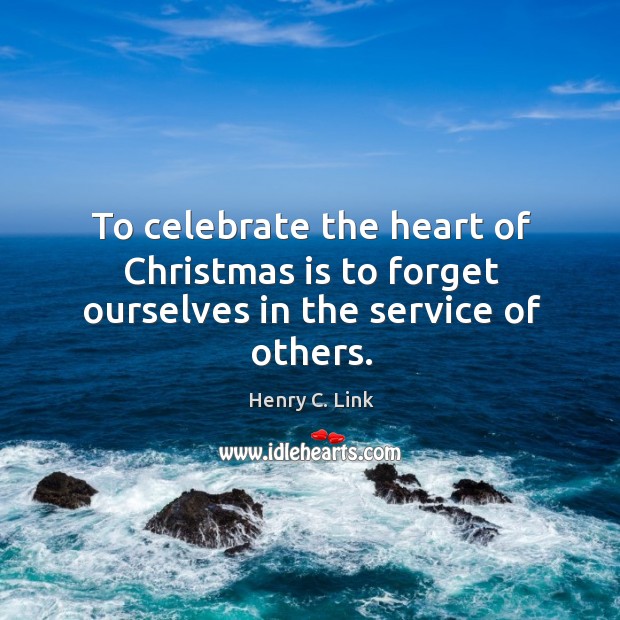 To celebrate the heart of Christmas is to forget ourselves in the service of others. Celebrate Quotes Image