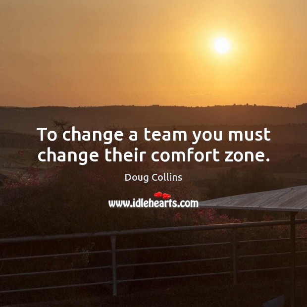 To change a team you must change their comfort zone. Doug Collins Picture Quote